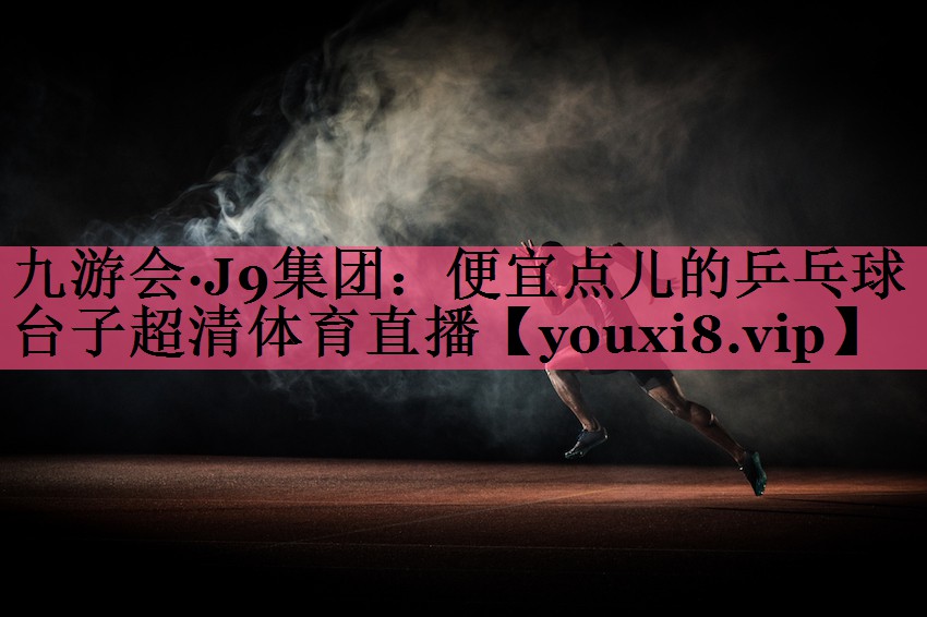 九游会·J9集团：便宜点儿的乒乓球台子超清体育直播