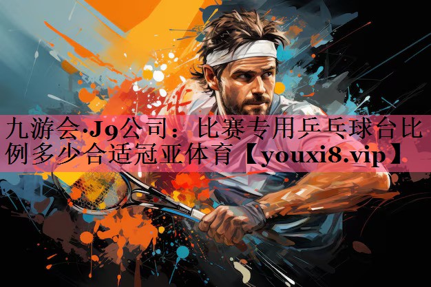 九游会·J9公司：比赛专用乒乓球台比例多少合适冠亚体育