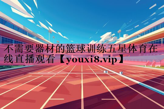 不需要器材的篮球训练五星体育在线直播观看