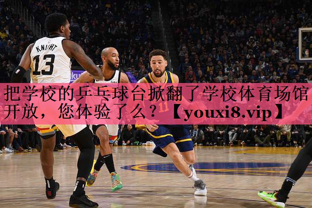 把学校的乒乓球台掀翻了学校体育场馆开放，您体验了么？