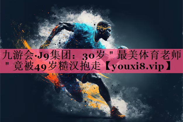九游会·J9集团：30岁＂最美体育老师＂竟被49岁糙汉抱走