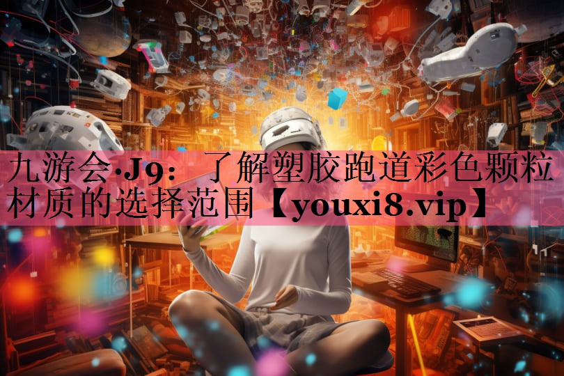 九游会·J9：了解塑胶跑道彩色颗粒材质的选择范围
