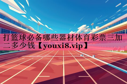 打篮球必备哪些器材体育彩票三加二多少钱