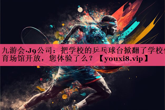 九游会·J9公司：把学校的乒乓球台掀翻了学校体育场馆开放，您体验了么？