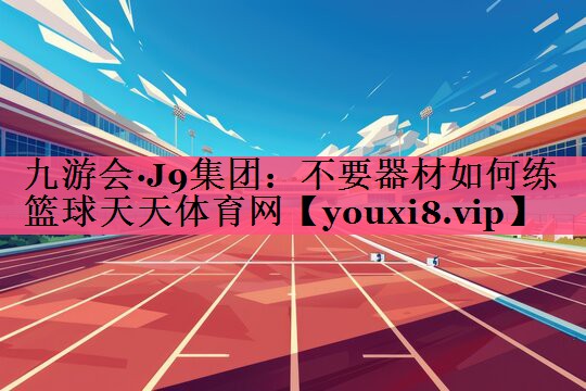 九游会·J9集团：不要器材如何练篮球天天体育网