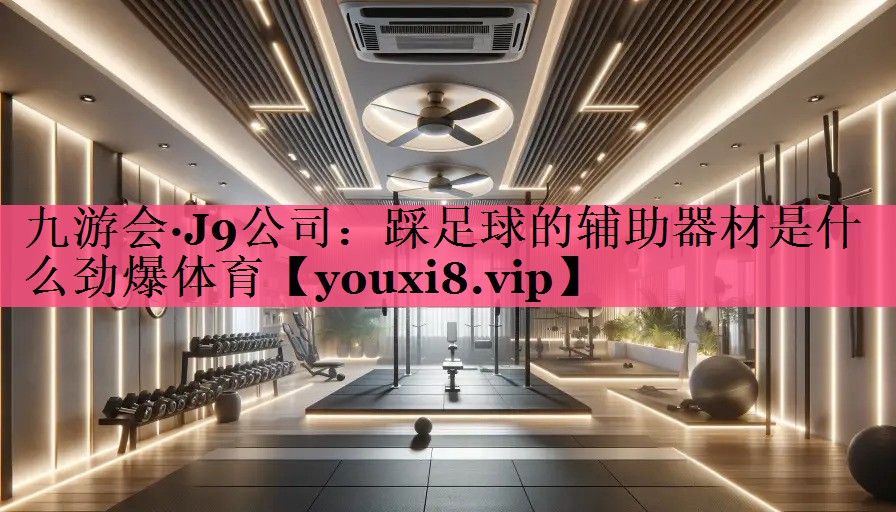 九游会·J9公司：踩足球的辅助器材是什么劲爆体育