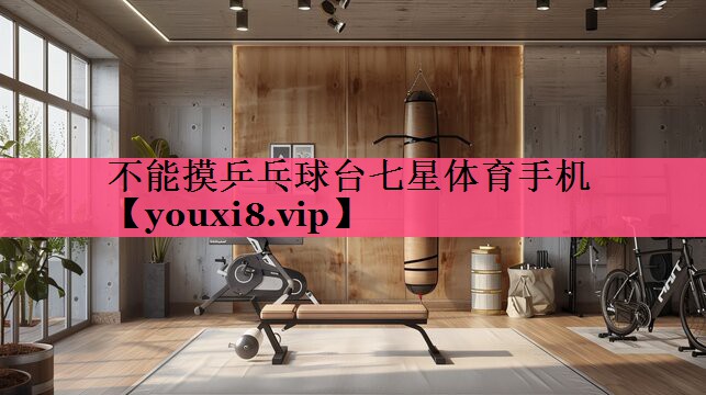 不能摸乒乓球台七星体育手机