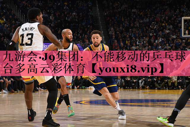 九游会·J9集团：不能移动的乒乓球台多高云彩体育