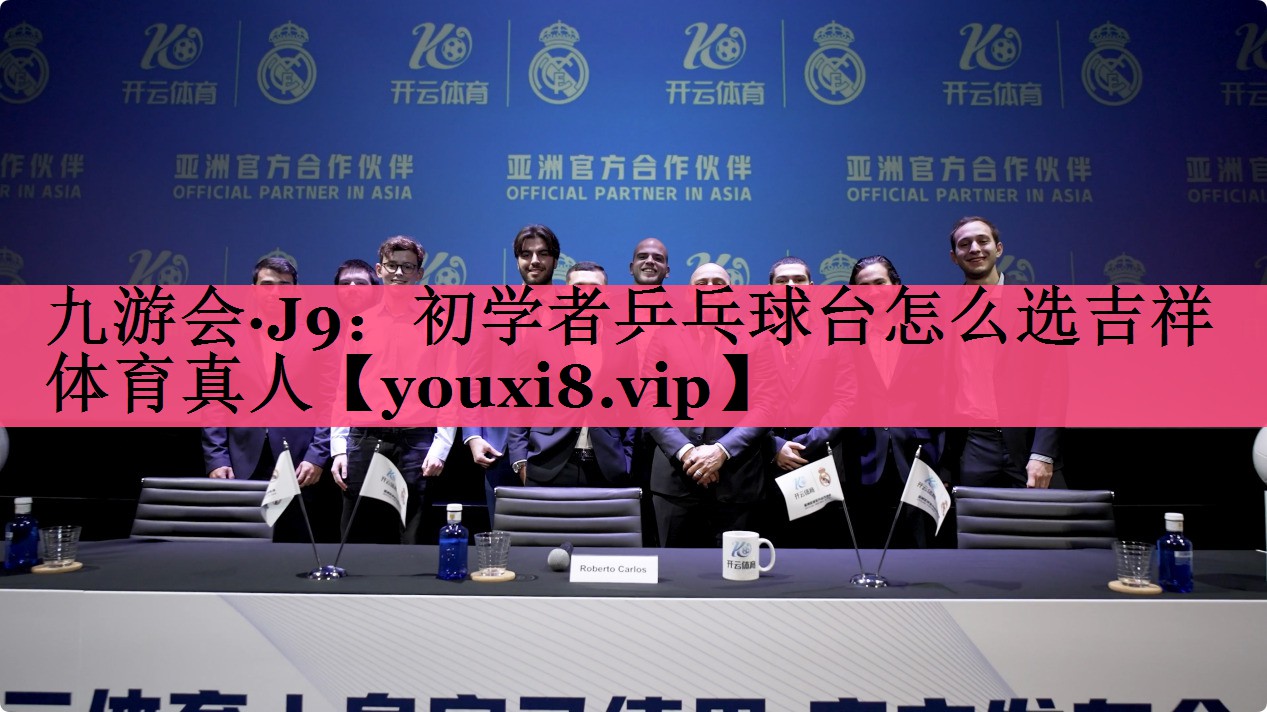 九游会·J9：初学者乒乓球台怎么选吉祥体育真人