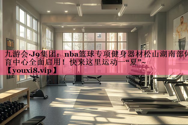 九游会·J9集团：nba篮球专项健身器材松山湖南部体育中心全面启用！快来这里运动一“夏”~