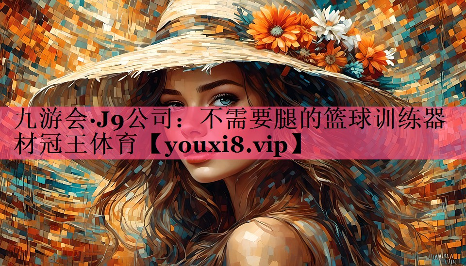 九游会·J9公司：不需要腿的篮球训练器材冠王体育