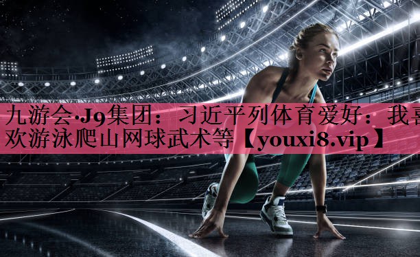 九游会·J9集团：习近平列体育爱好：我喜欢游泳爬山网球武术等
