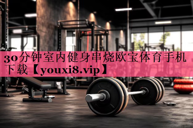 30分钟室内健身串烧欧宝体育手机下载