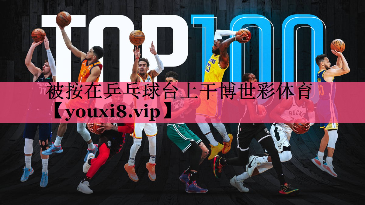 被按在乒乓球台上干博世彩体育