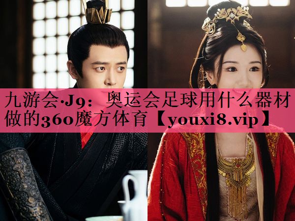 九游会·J9：奥运会足球用什么器材做的360魔方体育