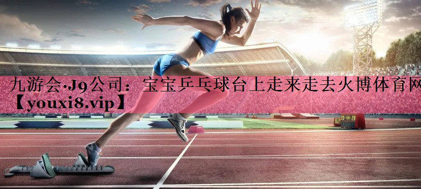 九游会·J9公司：宝宝乒乓球台上走来走去火博体育网