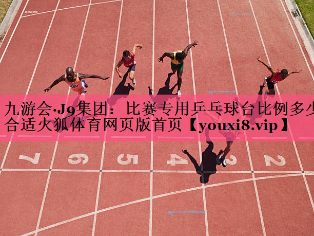 九游会·J9集团：比赛专用乒乓球台比例多少合适火狐体育网页版首页