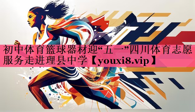 初中体育篮球器材迎“五一”四川体育志愿服务走进理县中学