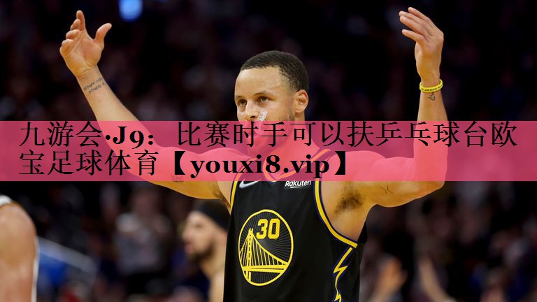 九游会·J9：比赛时手可以扶乒乓球台欧宝足球体育