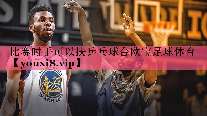 比赛时手可以扶乒乓球台欧宝足球体育