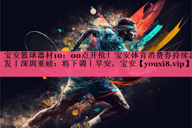 宝安篮球器材10：00点开抢！宝安体育消费券持续派发丨深圳重磅：将下调丨早安，宝安