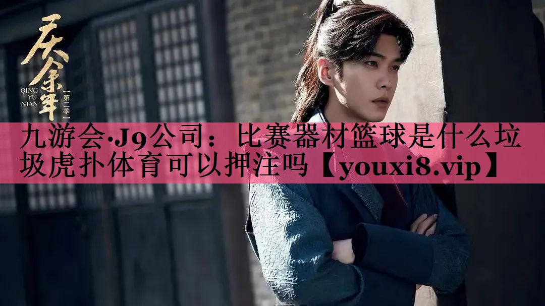 九游会·J9公司：比赛器材篮球是什么垃圾虎扑体育可以押注吗