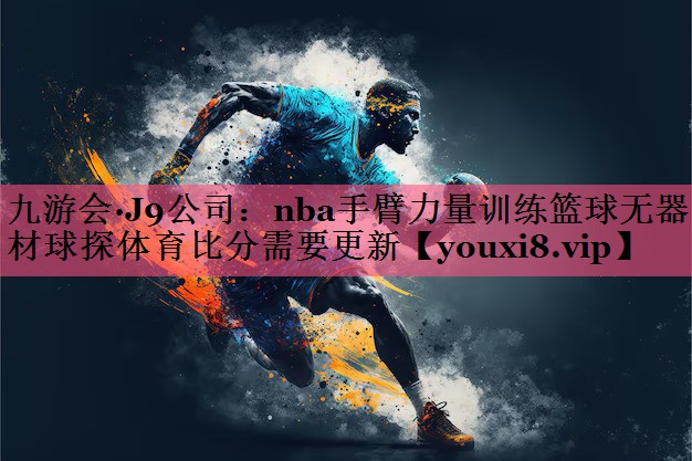 九游会·J9公司：nba手臂力量训练篮球无器材球探体育比分需要更新