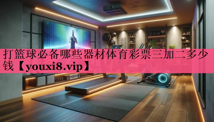 打篮球必备哪些器材体育彩票三加二多少钱