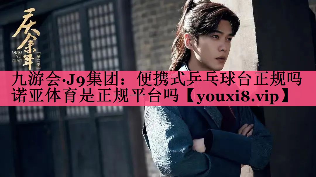 九游会·J9集团：便携式乒乓球台正规吗诺亚体育是正规平台吗