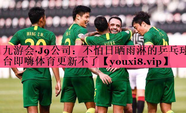 九游会·J9公司：不怕日晒雨淋的乒乓球台即嗨体育更新不了