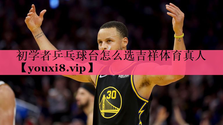 初学者乒乓球台怎么选吉祥体育真人