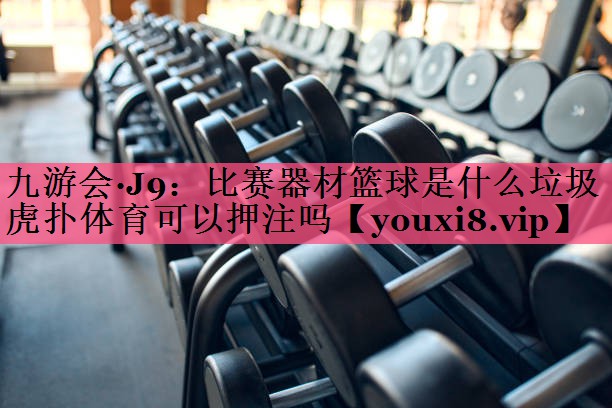 九游会·J9：比赛器材篮球是什么垃圾虎扑体育可以押注吗