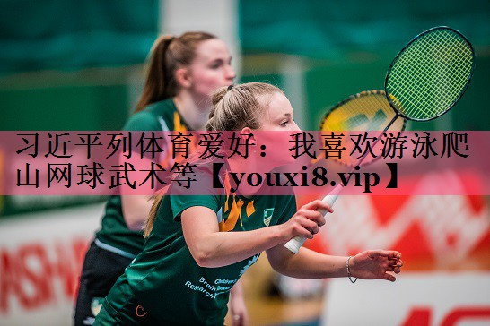 习近平列体育爱好：我喜欢游泳爬山网球武术等