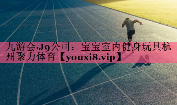 九游会·J9公司：宝宝室内健身玩具杭州聚力体育