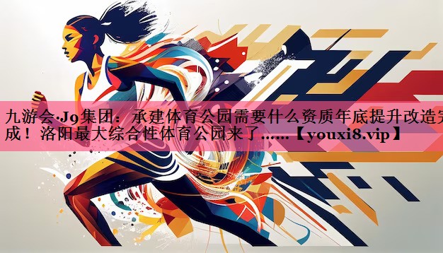 九游会·J9集团：承建体育公园需要什么资质年底提升改造完成！洛阳最大综合性体育公园来了……