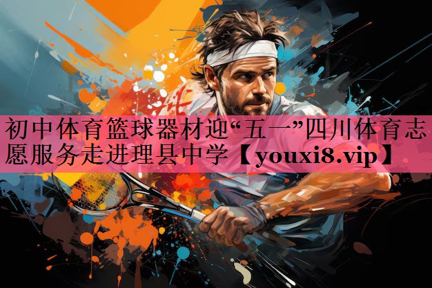 初中体育篮球器材迎“五一”四川体育志愿服务走进理县中学