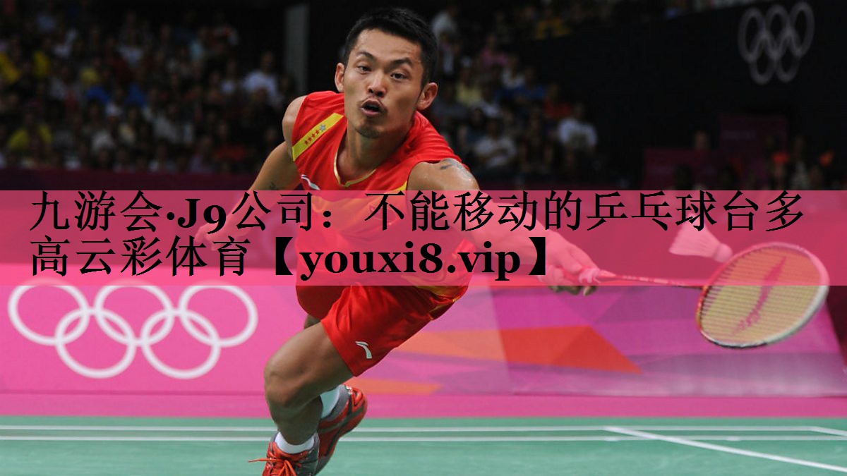 九游会·J9公司：不能移动的乒乓球台多高云彩体育
