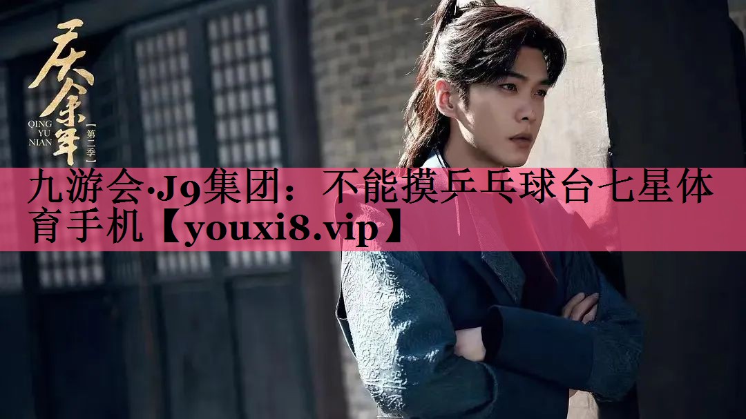 九游会·J9集团：不能摸乒乓球台七星体育手机
