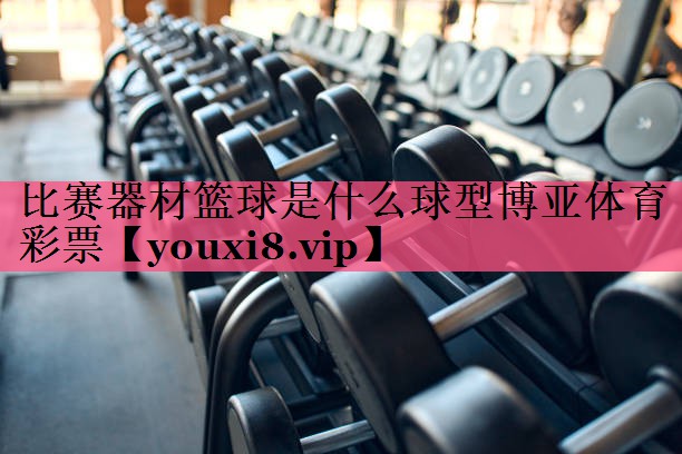 比赛器材篮球是什么球型博亚体育彩票