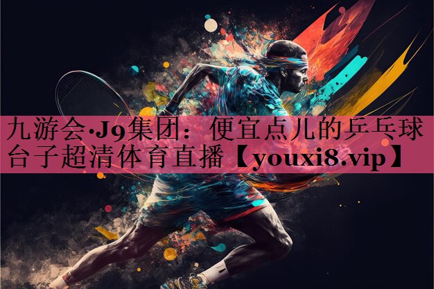 九游会·J9集团：便宜点儿的乒乓球台子超清体育直播
