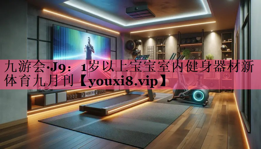 九游会·J9：1岁以上宝宝室内健身器材新体育九月刊