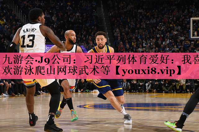 九游会·J9公司：习近平列体育爱好：我喜欢游泳爬山网球武术等