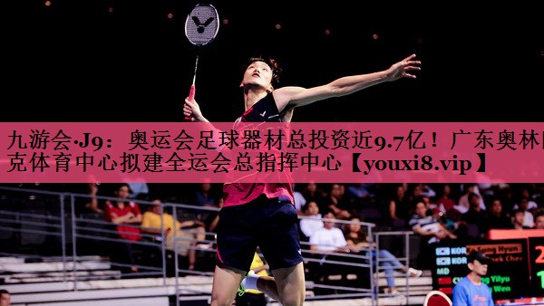 九游会·J9：奥运会足球器材总投资近9.7亿！广东奥林匹克体育中心拟建全运会总指挥中心