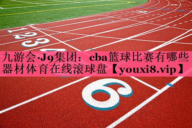 九游会·J9集团：cba篮球比赛有哪些器材体育在线滚球盘