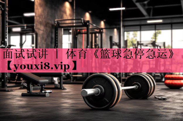 面试试讲 ｜ 体育《篮球急停急运》