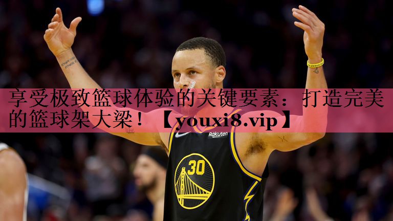 享受极致篮球体验的关键要素：打造完美的篮球架大梁！