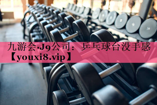 <strong>九游会·J9公司：乒乓球台没手感</strong>