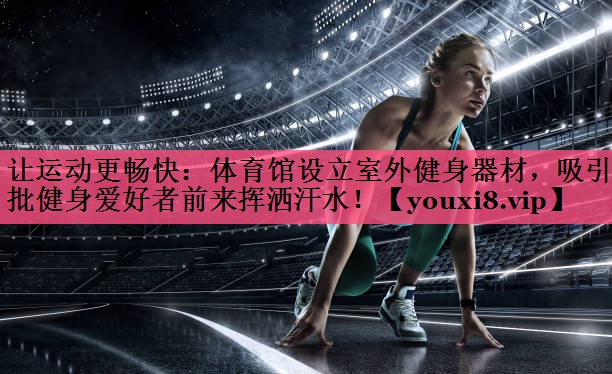 让运动更畅快：体育馆设立室外健身器材，吸引大批健身爱好者前来挥洒汗水！