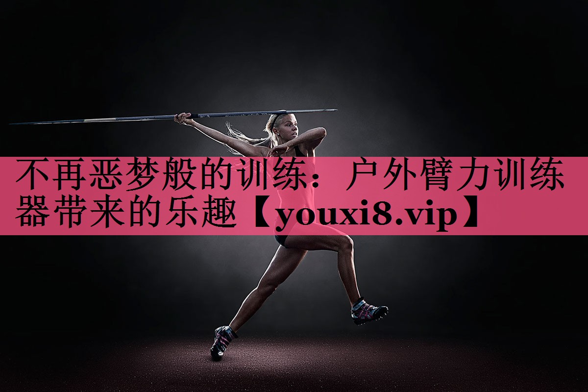 不再恶梦般的训练：户外臂力训练器带来的乐趣