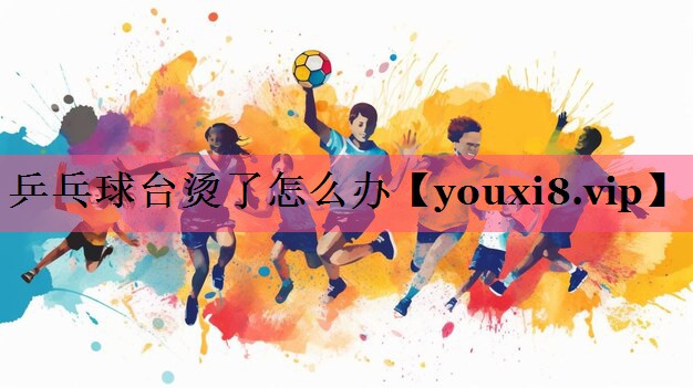 乒乓球台烫了怎么办
